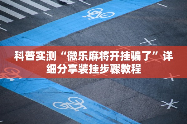 科普实测“微乐麻将开挂骗了	”详细分享装挂步骤教程