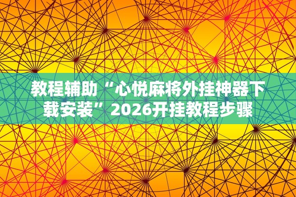 教程辅助“心悦麻将外挂神器下载安装	”2026开挂教程步骤