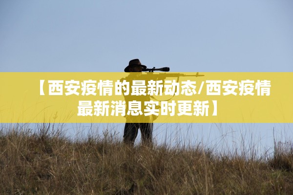 【西安疫情的最新动态/西安疫情最新消息实时更新】