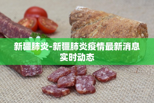 新疆肺炎-新疆肺炎疫情最新消息实时动态 新疆肺炎-新疆肺炎疫情最新消息实时动态