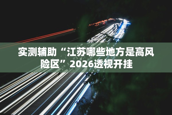 实测辅助“江苏哪些地方是高风险区”2026透视开挂