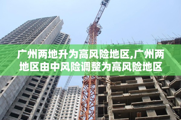 广州两地升为高风险地区,广州两地区由中风险调整为高风险地区 广州两地升为高风险地区,广州两地区由中风险调整为高风险地区
