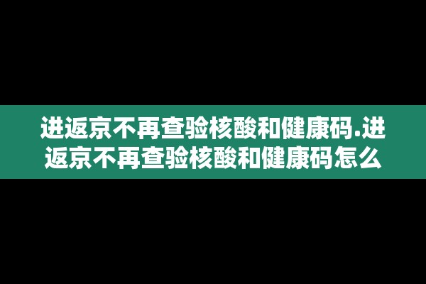 进返京不再查验核酸和健康码.进返京不再查验核酸和健康码怎么办