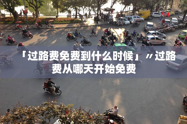 「过路费免费到什么时候」〃过路费从哪天开始免费