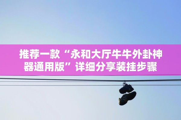 推荐一款“永和大厅牛牛外卦神器通用版”详细分享装挂步骤
