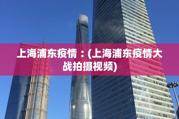 上海浦东疫情︰(上海浦东疫情大战拍摄视频)