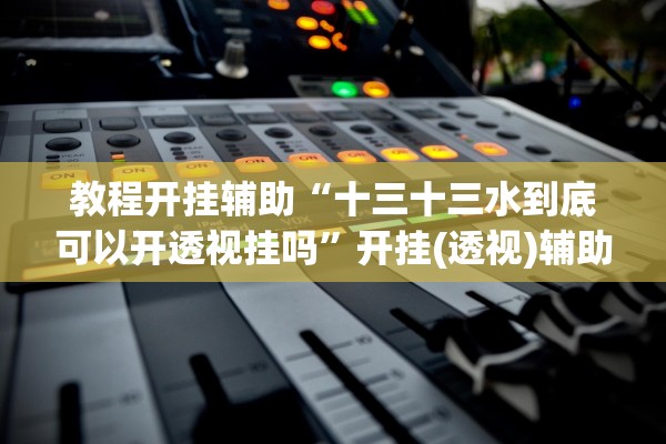 教程开挂辅助“十三十三水到底可以开透视挂吗”开挂(透视)辅助教程