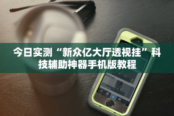 今日实测“新众亿大厅透视挂”科技辅助神器手机版教程