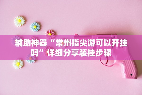 辅助神器“常州指尖游可以开挂吗”详细分享装挂步骤