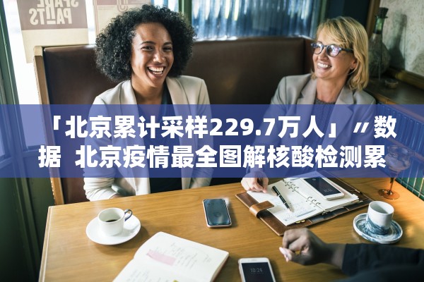 「北京累计采样229.7万人」〃数据 北京疫情最全图解核酸检测累计采样2297万人 「北京累计采样229.7万人」〃数据 北京疫情最全图解核酸检测累计采样2297万人