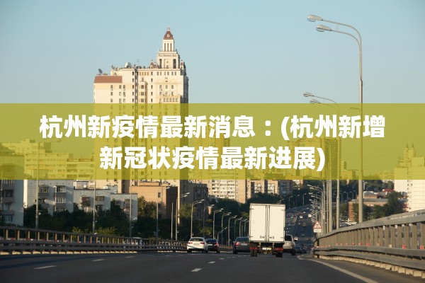 杭州新疫情最新消息︰(杭州新增新冠状疫情最新进展) 杭州新疫情最新消息︰(杭州新增新冠状疫情最新进展)