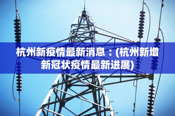 杭州新疫情最新消息︰(杭州新增新冠状疫情最新进展) 杭州新疫情最新消息︰(杭州新增新冠状疫情最新进展)