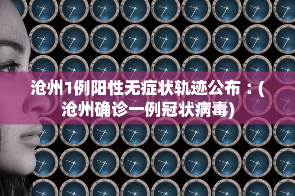 沧州1例阳性无症状轨迹公布︰(沧州确诊一例冠状病毒)