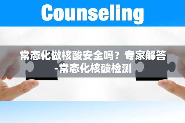 常态化做核酸安全吗?专家解答-常态化核酸检测 常态化做核酸安全吗?专家解答-常态化核酸检测