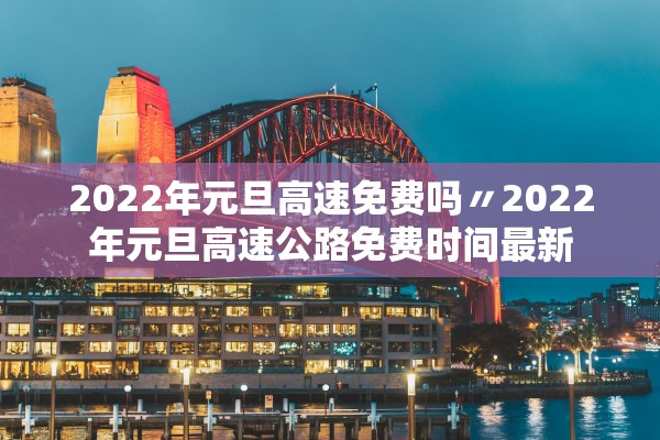 2022年元旦高速免费吗〃2022年元旦高速公路免费时间最新