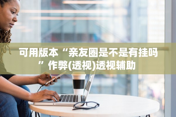 可用版本“亲友圈是不是有挂吗	”作弊(透视)透视辅助 
