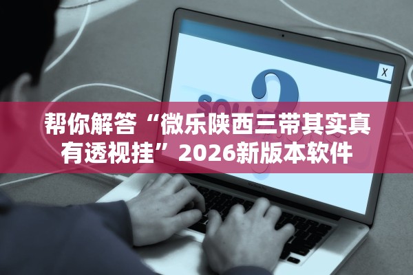 帮你解答“微乐陕西三带其实真有透视挂	”2026新版本软件