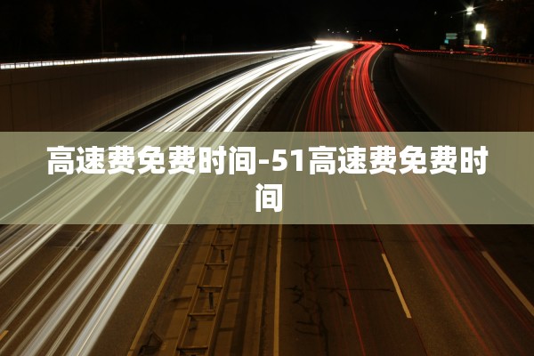 高速费免费时间-51高速费免费时间 高速费免费时间-51高速费免费时间