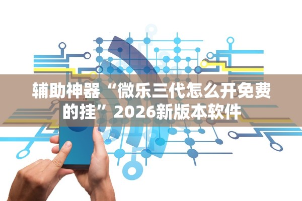 辅助神器“微乐三代怎么开免费的挂”2026新版本软件