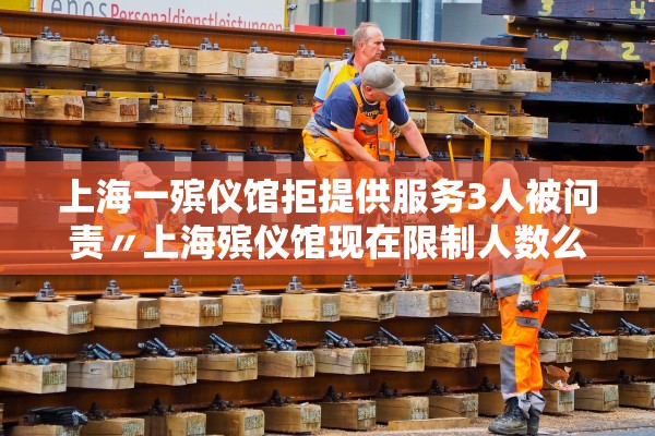 上海一殡仪馆拒提供服务3人被问责〃上海殡仪馆现在限制人数么