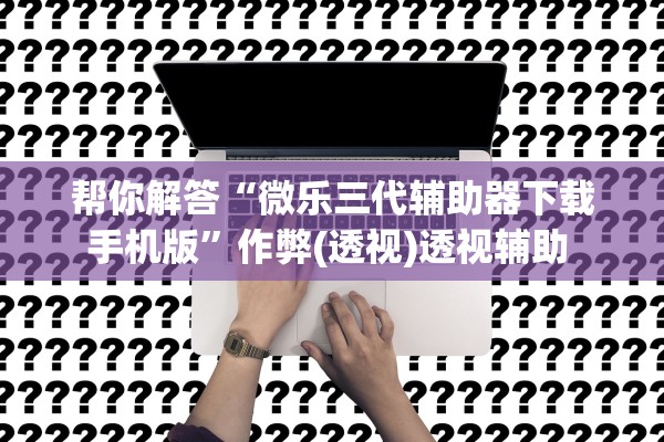 帮你解答“微乐三代辅助器下载手机版”作弊(透视)透视辅助 