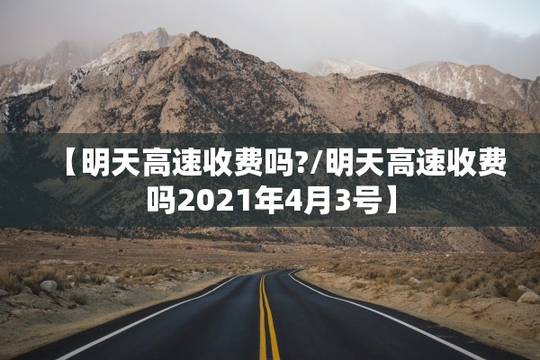 【明天高速收费吗?/明天高速收费吗2021年4月3号】 【明天高速收费吗?/明天高速收费吗2021年4月3号】