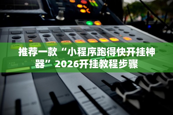 推荐一款“小程序跑得快开挂神器”2026开挂教程步骤