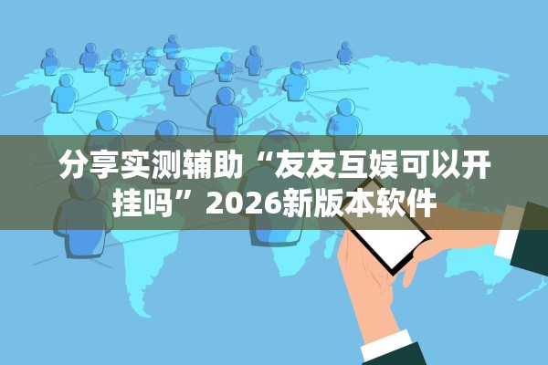 分享实测辅助“友友互娱可以开挂吗”2026新版本软件