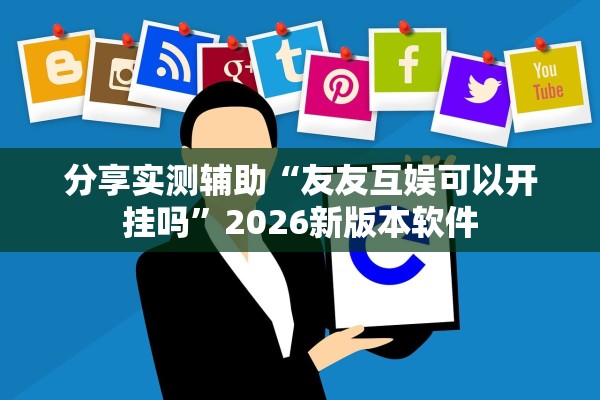分享实测辅助“友友互娱可以开挂吗”2026新版本软件
