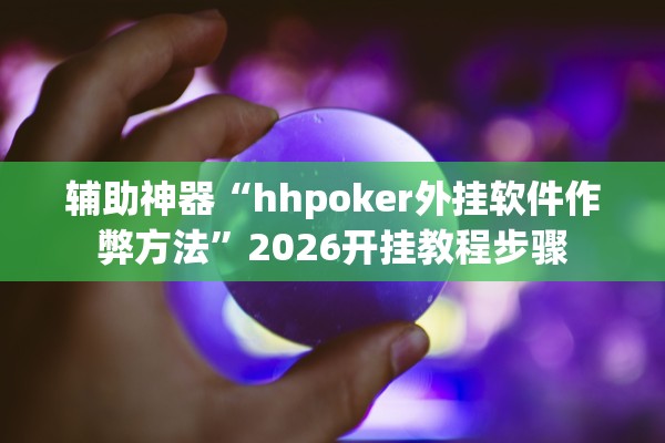 辅助神器“hhpoker外挂软件作弊方法”2026开挂教程步骤
