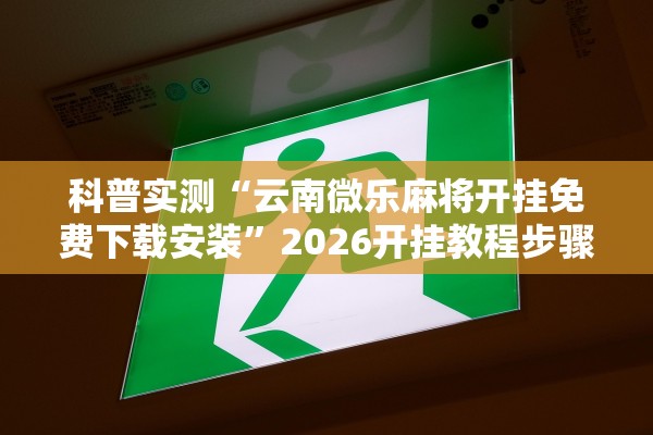 科普实测“云南微乐麻将开挂免费下载安装”2026开挂教程步骤