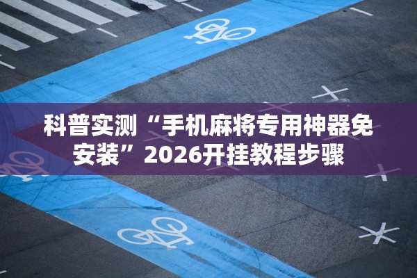科普实测“手机麻将专用神器免安装”2026开挂教程步骤