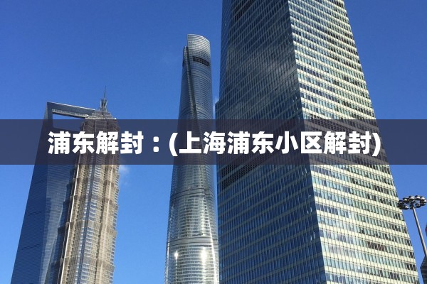 浦东解封︰(上海浦东小区解封)