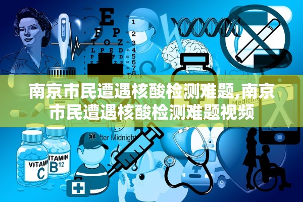 南京市民遭遇核酸检测难题,南京市民遭遇核酸检测难题视频