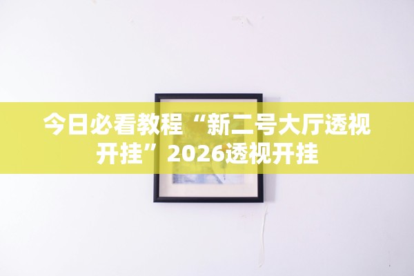 今日必看教程“新二号大厅透视开挂”2026透视开挂