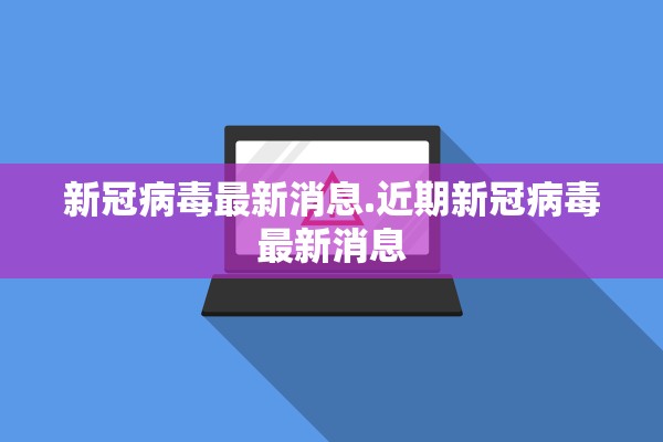 新冠病毒最新消息.近期新冠病毒最新消息