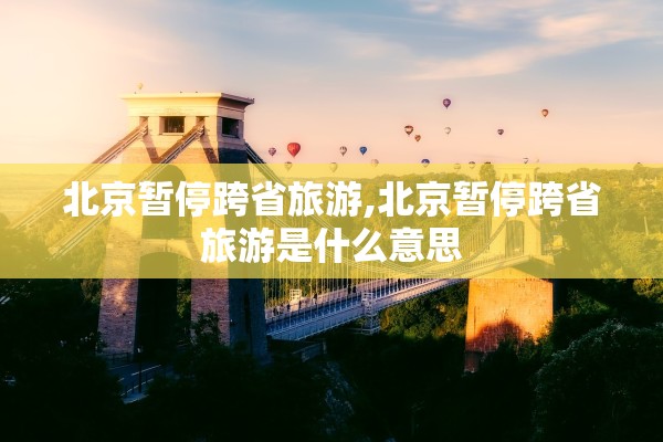 北京暂停跨省旅游,北京暂停跨省旅游是什么意思 北京暂停跨省旅游,北京暂停跨省旅游是什么意思