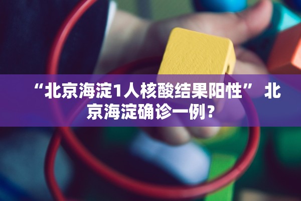 “北京海淀1人核酸结果阳性	” 北京海淀确诊一例？