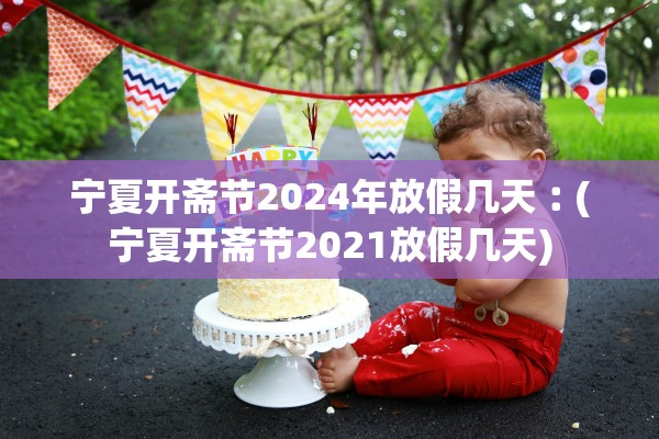 宁夏开斋节2024年放假几天︰(宁夏开斋节2021放假几天)