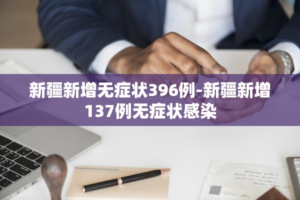 新疆新增无症状396例-新疆新增137例无症状感染