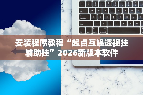 安装程序教程“起点互娱透视挂辅助挂”2026新版本软件