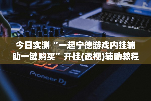 今日实测“一起宁德游戏内挂辅助一键购买	”开挂(透视)辅助教程