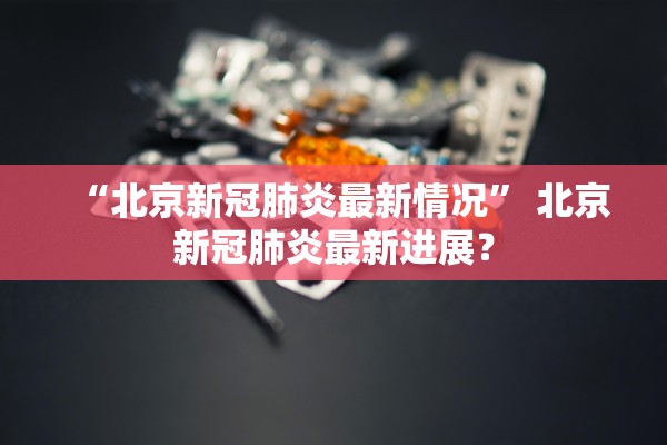 “北京新冠肺炎最新情况	” 北京新冠肺炎最新进展？