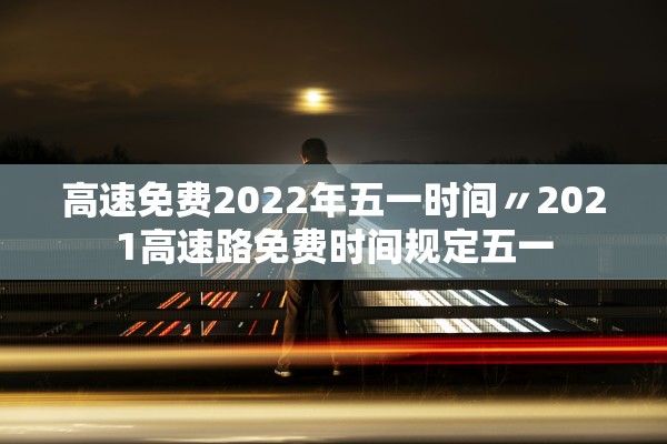 高速免费2022年五一时间〃2021高速路免费时间规定五一