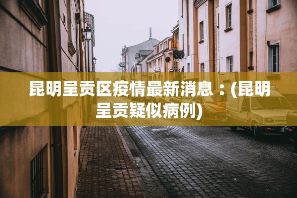 昆明呈贡区疫情最新消息︰(昆明呈贡疑似病例)