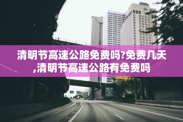 清明节高速公路免费吗?免费几天,清明节高速公路有免费吗 清明节高速公路免费吗?免费几天,清明节高速公路有免费吗