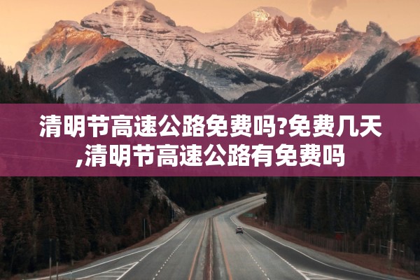 清明节高速公路免费吗?免费几天,清明节高速公路有免费吗 清明节高速公路免费吗?免费几天,清明节高速公路有免费吗