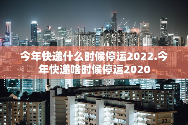 今年快递什么时候停运2022.今年快递啥时候停运2020