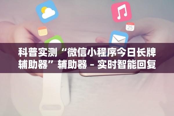 科普实测“微信小程序今日长牌辅助器	”辅助器 – 实时智能回复
