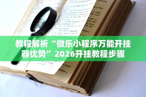 教程解析“微乐小程序万能开挂器优势”2026开挂教程步骤